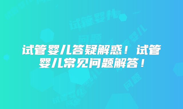 试管婴儿答疑解惑！试管婴儿常见问题解答！