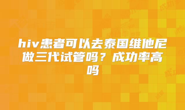 hiv患者可以去泰国维他尼做三代试管吗？成功率高吗