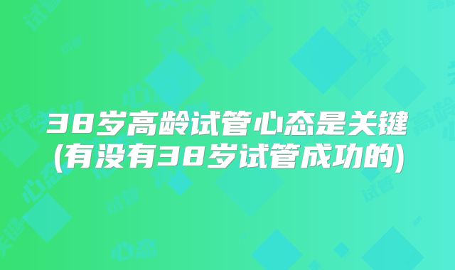 38岁高龄试管心态是关键(有没有38岁试管成功的)