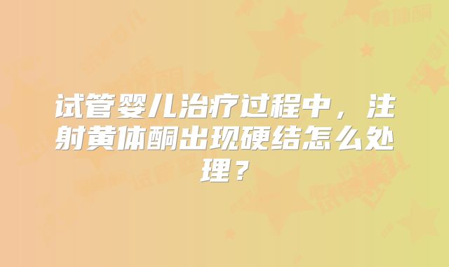 试管婴儿治疗过程中，注射黄体酮出现硬结怎么处理？