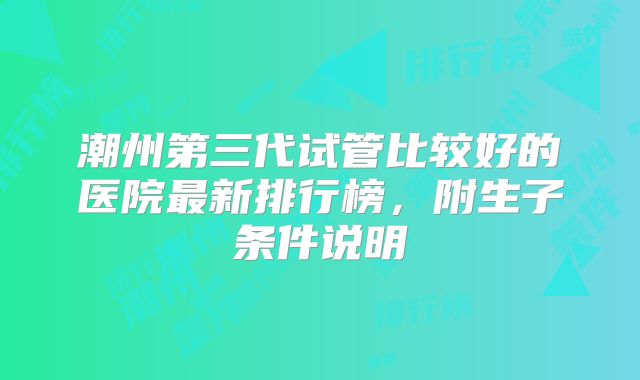 潮州第三代试管比较好的医院最新排行榜，附生子条件说明