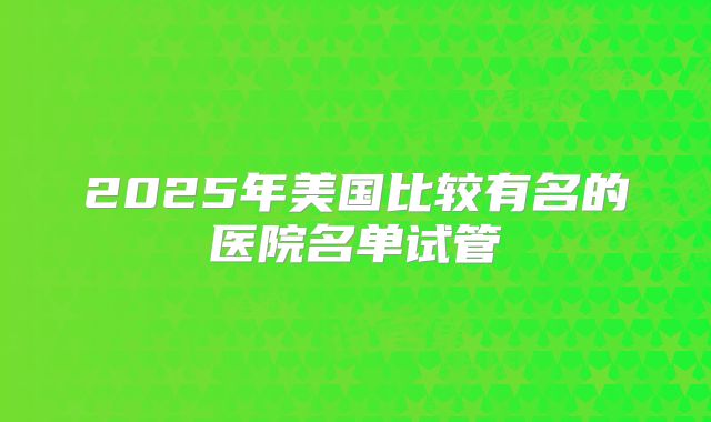 2025年美国比较有名的医院名单试管