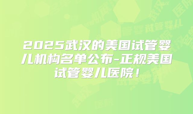 2025武汉的美国试管婴儿机构名单公布-正规美国试管婴儿医院!