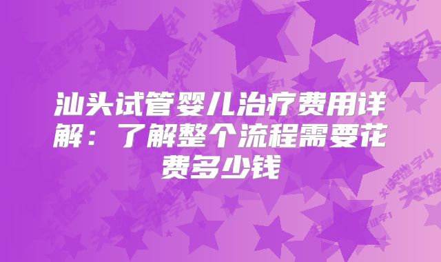 汕头试管婴儿治疗费用详解：了解整个流程需要花费多少钱