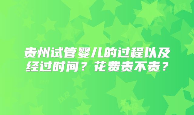 贵州试管婴儿的过程以及经过时间?花费贵不贵?