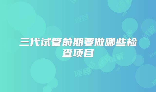 三代试管前期要做哪些检查项目