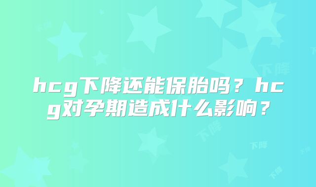 hcg下降还能保胎吗?hcg对孕期造成什么影响?