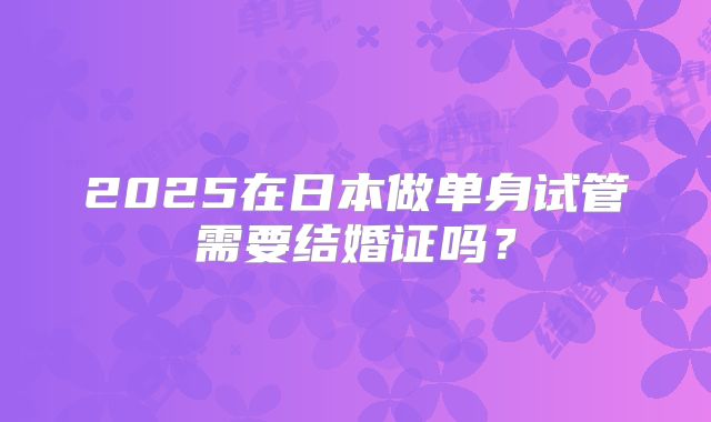 2025在日本做单身试管需要结婚证吗？