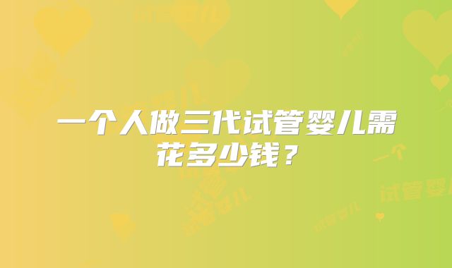 一个人做三代试管婴儿需花多少钱？
