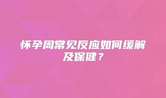 怀孕周常见反应如何缓解及保健？