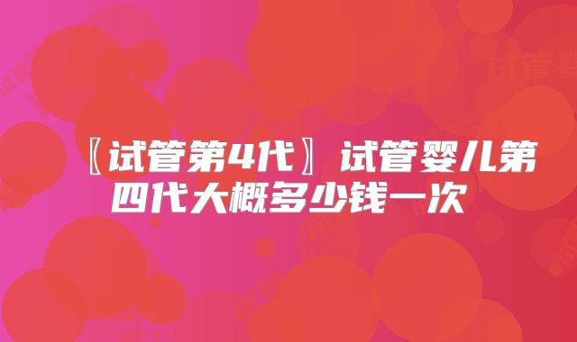 〖试管第4代〗试管婴儿第四代大概多少钱一次