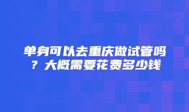 单身可以去重庆做试管吗?大概需要花费多少钱