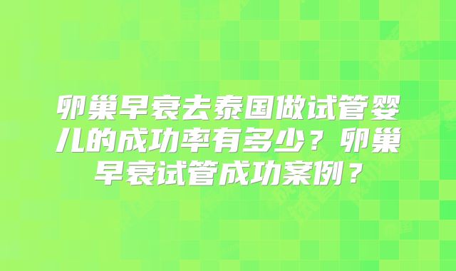 卵巢早衰去泰国做试管婴儿的成功率有多少？卵巢早衰试管成功案例？