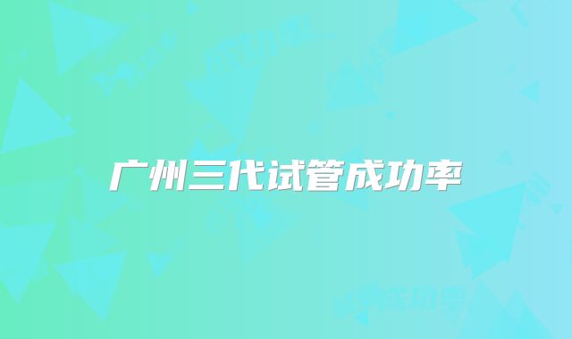 广州三代试管成功率