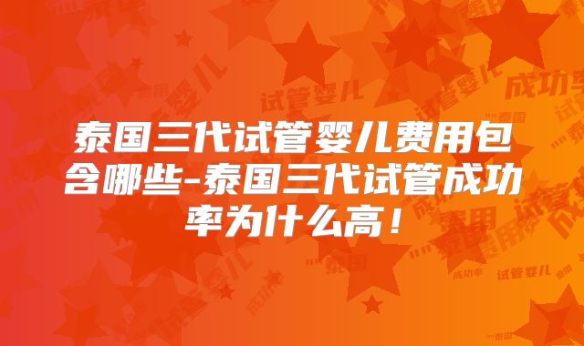 泰国三代试管婴儿费用包含哪些-泰国三代试管成功率为什么高！