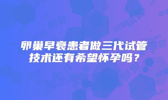 卵巢早衰患者做三代试管技术还有希望怀孕吗?