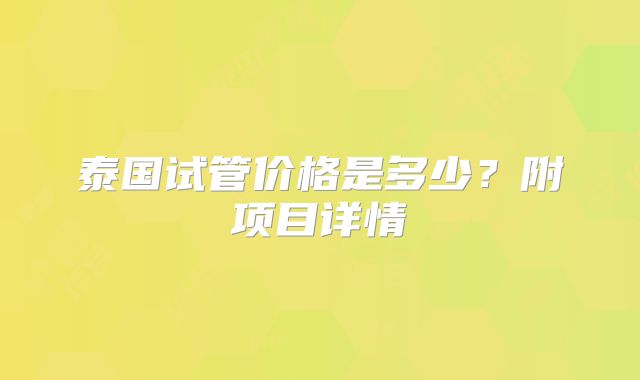 泰国试管价格是多少?附项目详情