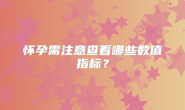 怀孕需注意查看哪些数值指标？