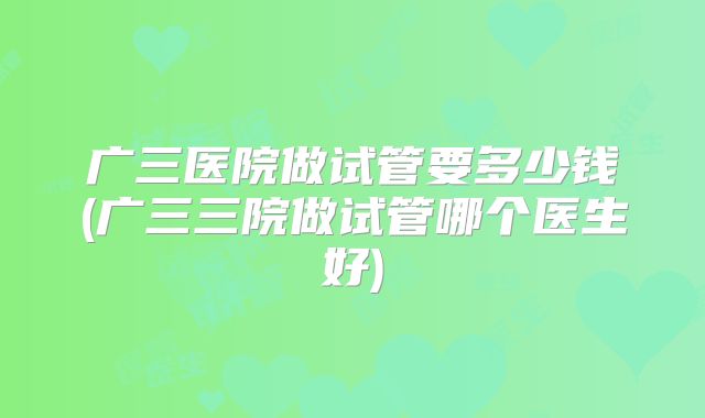 广三医院做试管要多少钱(广三三院做试管哪个医生好)