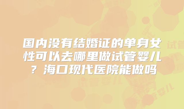 国内没有结婚证的单身女性可以去哪里做试管婴儿?海口现代医院能做吗