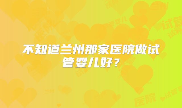 不知道兰州那家医院做试管婴儿好？