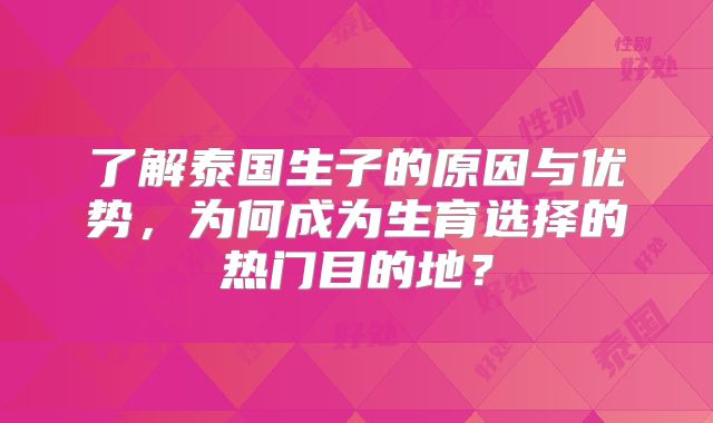 了解泰国生子的原因与优势，为何成为生育选择的热门目的地？