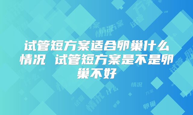 试管短方案适合卵巢什么情况 试管短方案是不是卵巢不好