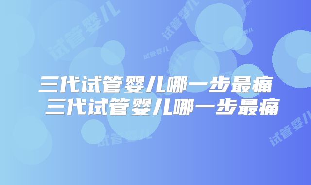 三代试管婴儿哪一步最痛 三代试管婴儿哪一步最痛