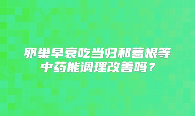 卵巢早衰吃当归和葛根等中药能调理改善吗?