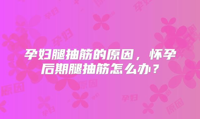 孕妇腿抽筋的原因，怀孕后期腿抽筋怎么办？