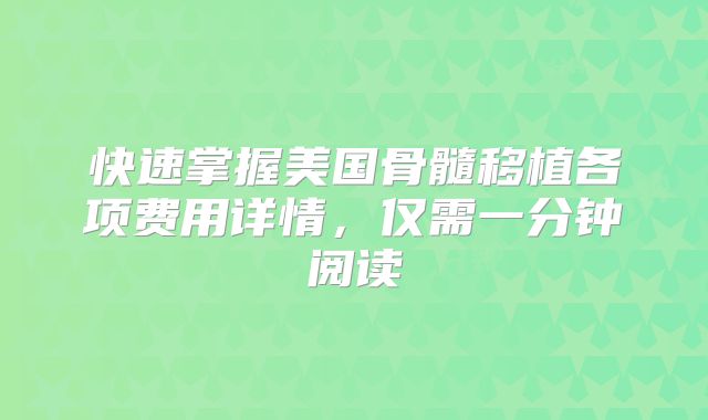 快速掌握美国骨髓移植各项费用详情,仅需一分钟阅读