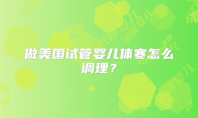 做美国试管婴儿体寒怎么调理?