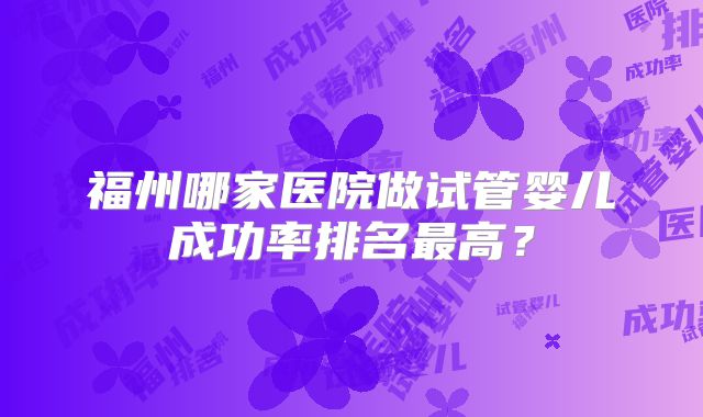 福州哪家医院做试管婴儿成功率排名最高？