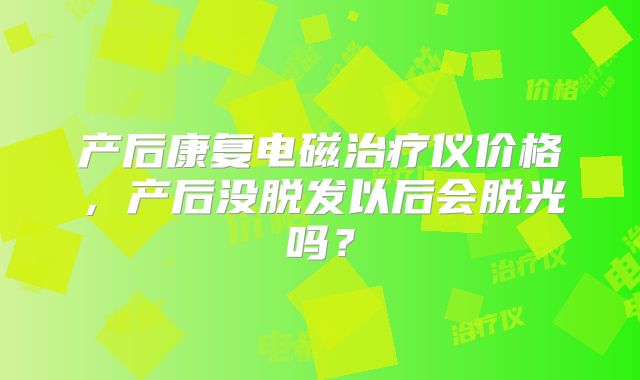 产后康复电磁治疗仪价格，产后没脱发以后会脱光吗？