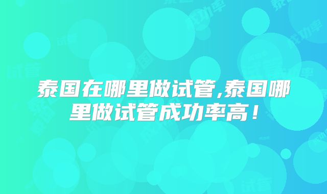 泰国在哪里做试管,泰国哪里做试管成功率高!