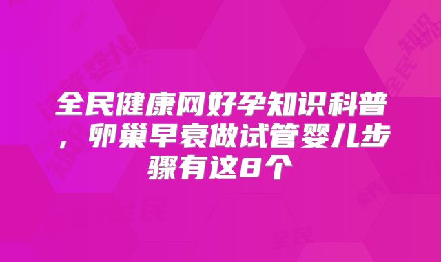 全民健康网好孕知识科普，卵巢早衰做试管婴儿步骤有这8个