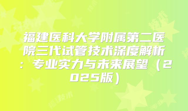 福建医科大学附属第二医院三代试管技术深度解析：专业实力与未来展望（2025版）