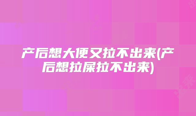 产后想大便又拉不出来(产后想拉屎拉不出来)