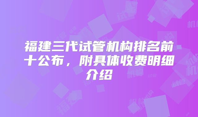 福建三代试管机构排名前十公布，附具体收费明细介绍