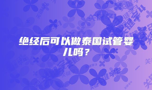 绝经后可以做泰国试管婴儿吗？