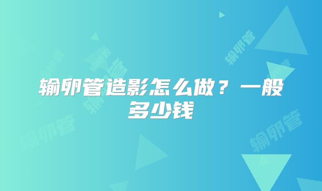 输卵管造影怎么做？一般多少钱