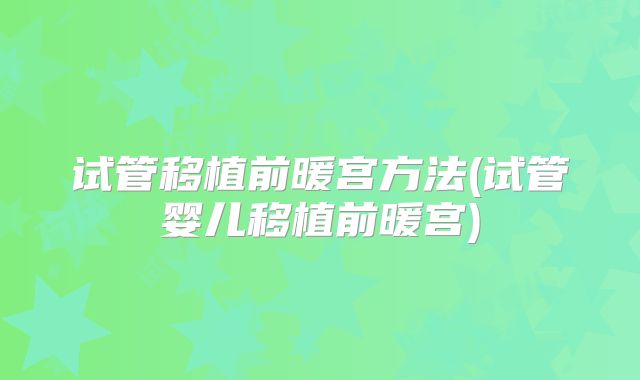 试管移植前暖宫方法(试管婴儿移植前暖宫)