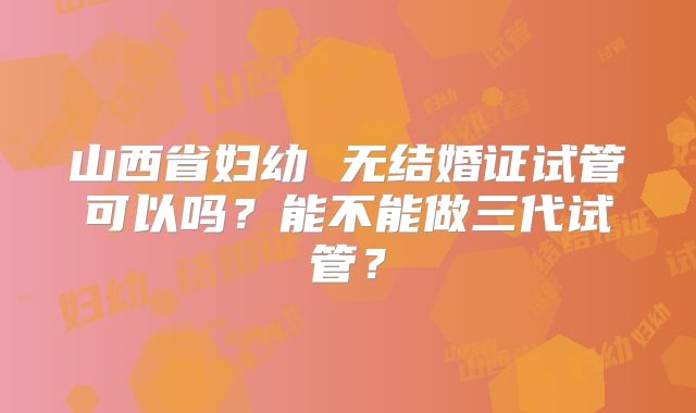 山西省妇幼 无结婚证试管可以吗？能不能做三代试管？