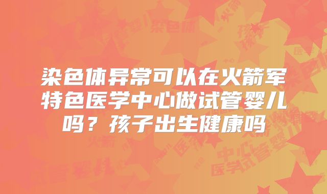 染色体异常可以在火箭军特色医学中心做试管婴儿吗？孩子出生健康吗