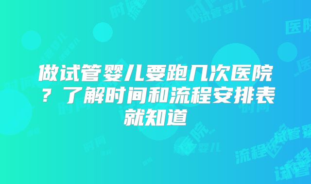 做试管婴儿要跑几次医院？了解时间和流程安排表就知道