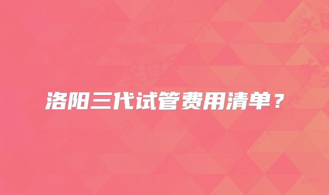 洛阳三代试管费用清单？