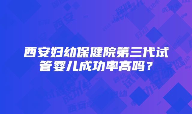 西安妇幼保健院第三代试管婴儿成功率高吗？