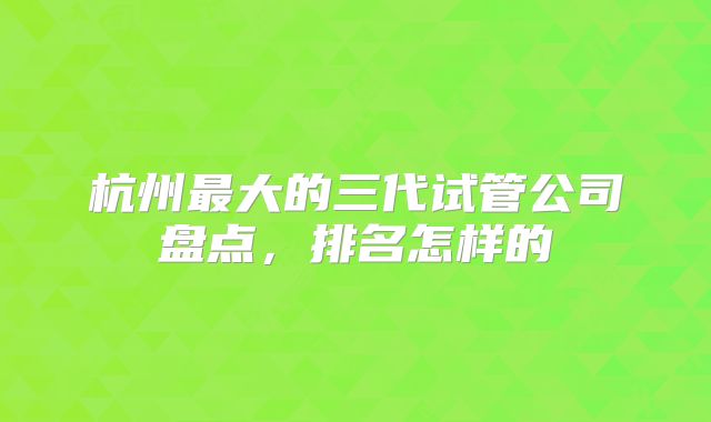 杭州最大的三代试管公司盘点，排名怎样的