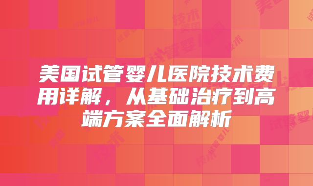 美国试管婴儿医院技术费用详解，从基础治疗到高端方案全面解析