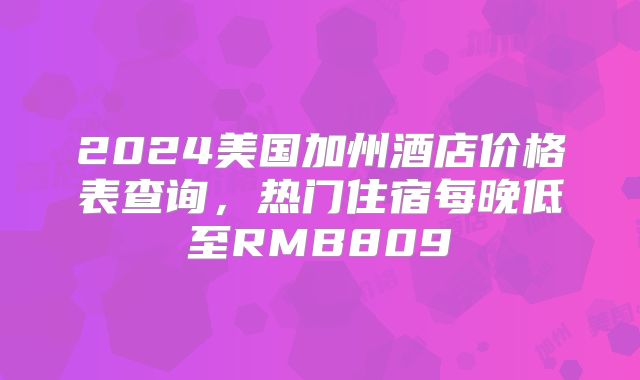 2024美国加州酒店价格表查询，热门住宿每晚低至RMB809